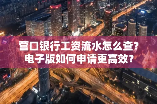 营口银行工资流水怎么查?电子版如何申请更高效?