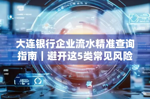 大连银行企业流水精准查询指南|避开这5类常见风险露一手技巧