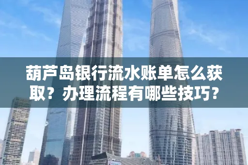 葫芦岛银行流水账单怎么获取?办理流程有哪些技巧?
