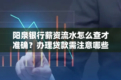 阳泉银行薪资流水怎么查才准确?办理贷款需注意哪些细节?