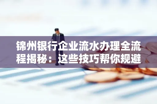 锦州银行企业流水办理全流程揭秘:这些技巧帮你规避90%风险