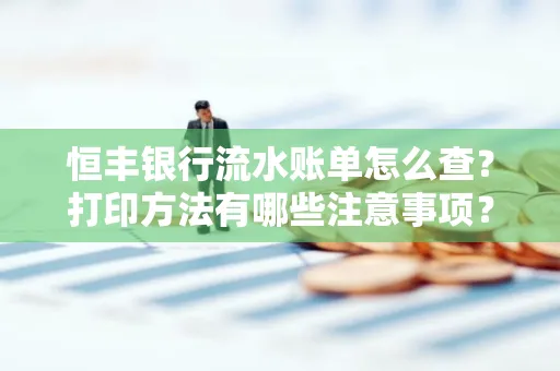 恒丰银行流水账单怎么查?打印方法有哪些注意事项?