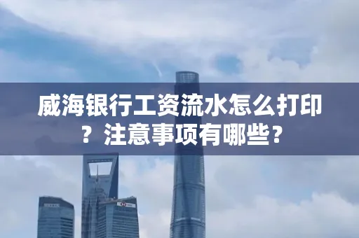 威海银行工资流水怎么打印?注意事项有哪些?