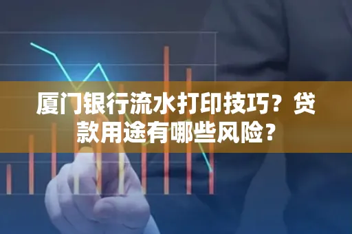 厦门银行流水打印技巧?贷款用途有哪些风险?