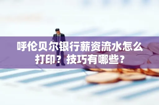 呼伦贝尔银行薪资流水怎么打印?技巧有哪些?