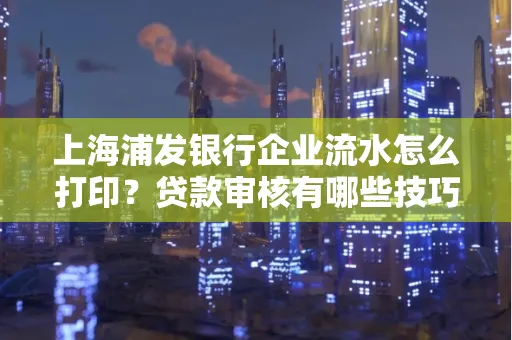 上海浦发银行企业流水怎么打印?贷款审核有哪些技巧?