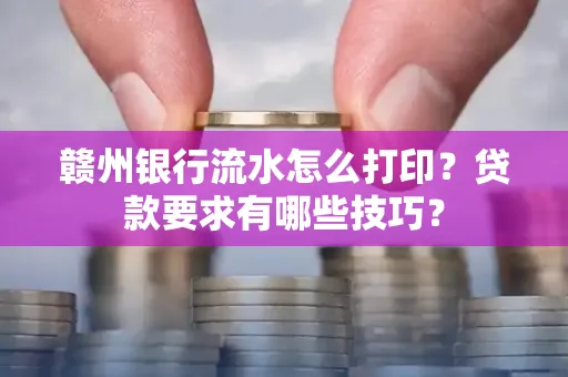 赣州银行流水怎么打印?贷款要求有哪些技巧?