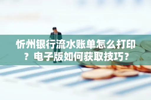 忻州银行流水账单怎么打印?电子版如何获取技巧?