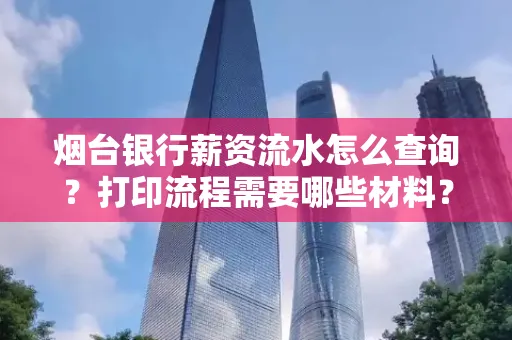 烟台银行薪资流水怎么查询?打印流程需要哪些材料?