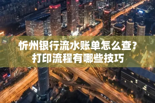 忻州银行流水账单怎么查?打印流程有哪些技巧