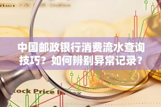 中国邮政银行消费流水查询技巧?如何辨别异常记录?