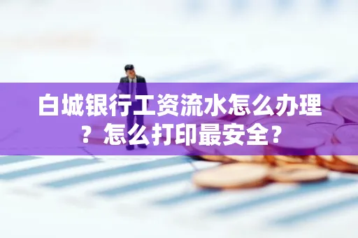 白城银行工资流水怎么办理?怎么打印最安全?