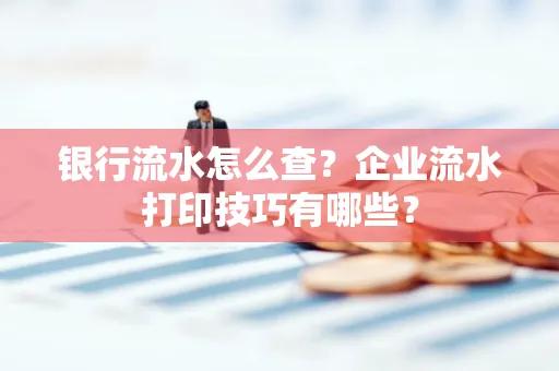 银行流水怎么查?企业流水打印技巧有哪些?