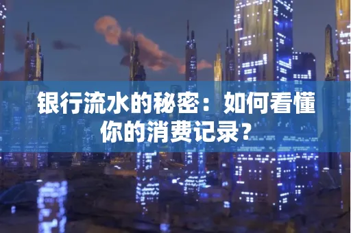 银行流水的秘密:如何看懂你的消费记录?