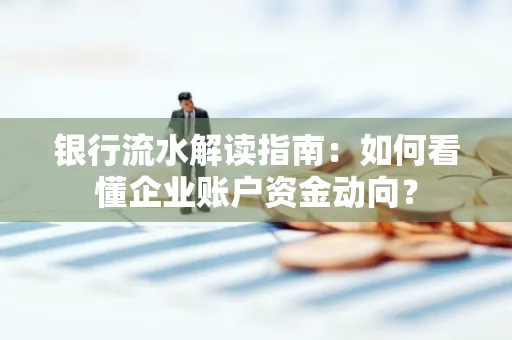 银行流水解读指南:如何看懂企业账户资金动向?