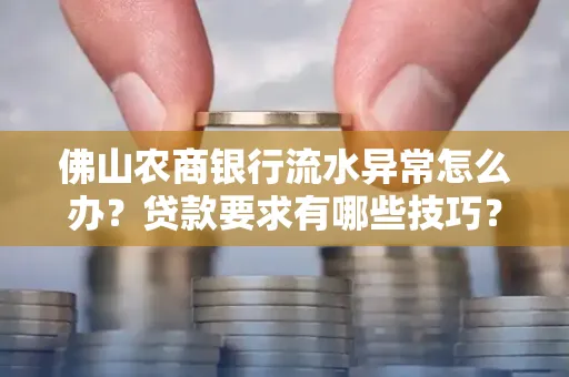 佛山农商银行流水异常怎么办?贷款要求有哪些技巧?