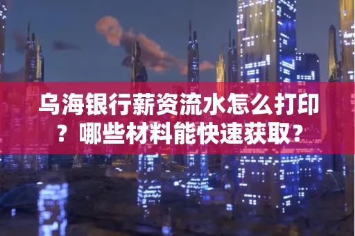 乌海银行薪资流水怎么打印?哪些材料能快速获取?