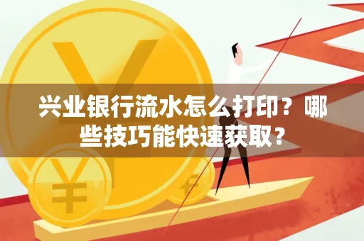 兴业银行流水怎么打印?哪些技巧能快速获取?