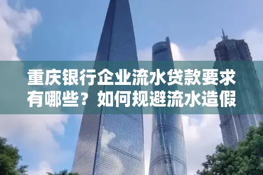 重庆银行企业流水贷款要求有哪些?如何规避流水造假风险?
