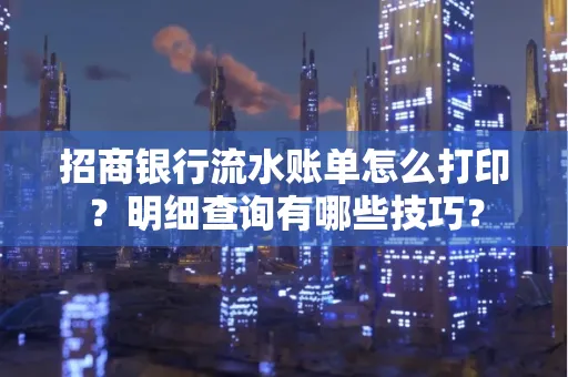 招商银行流水账单怎么打印?明细查询有哪些技巧?