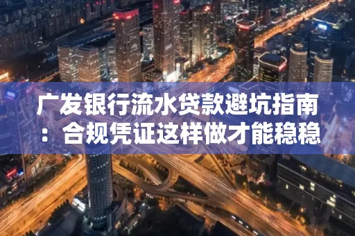 广发银行流水贷款避坑指南:合规凭证这样做才能稳稳过审