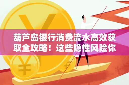 葫芦岛银行消费流水高效获取全攻略!这些隐性风险你必须知道