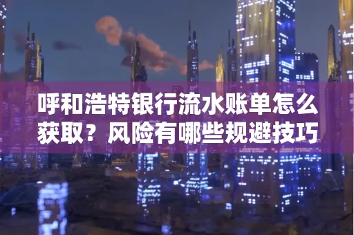 呼和浩特银行流水账单怎么获取?风险有哪些规避技巧!