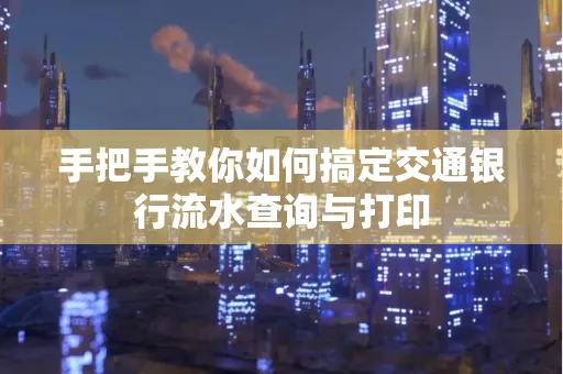 手把手教你如何搞定交通银行流水查询与打印