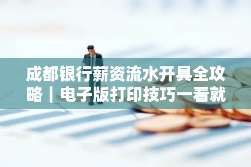 成都银行薪资流水开具全攻略｜电子版打印技巧一看就会