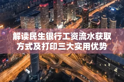 解读民生银行工资流水获取方式及打印三大实用优势