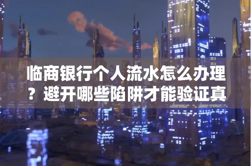 临商银行个人流水怎么办理?避开哪些陷阱才能验证真伪?