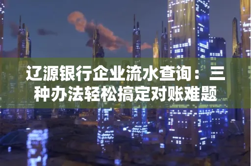 辽源银行企业流水查询：三种办法轻松搞定对账难题