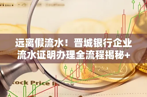 远离假流水！晋城银行企业流水证明办理全流程揭秘+辨别干货全收录