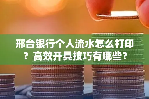 邢台银行个人流水怎么打印?高效开具技巧有哪些?