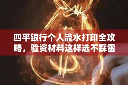 四平银行个人流水打印全攻略,验资材料这样选不踩雷!