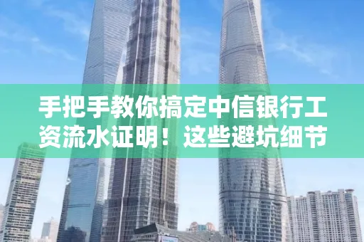 手把手教你搞定中信银行工资流水证明!这些避坑细节90%的人都不知道