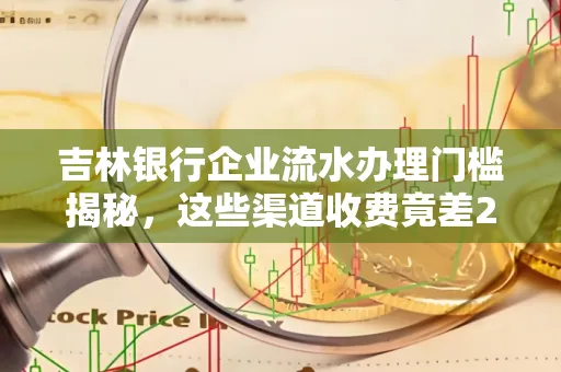 吉林银行企业流水办理门槛揭秘,这些渠道收费竟差2倍!