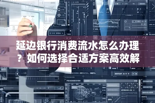 延边银行消费流水怎么办理？如何选择合适方案高效解决？