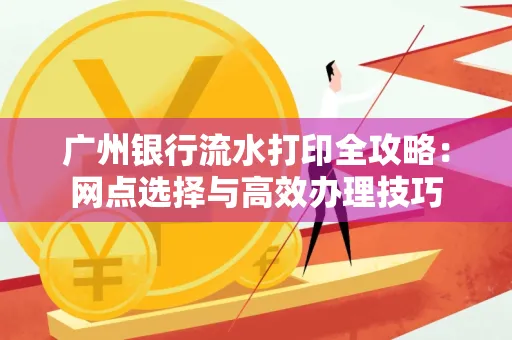 广州银行流水打印全攻略:网点选择与高效办理技巧