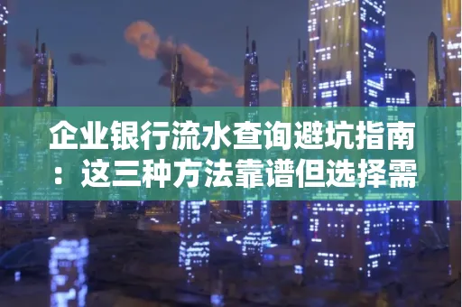 企业银行流水查询避坑指南:这三种方法靠谱但选择需谨慎