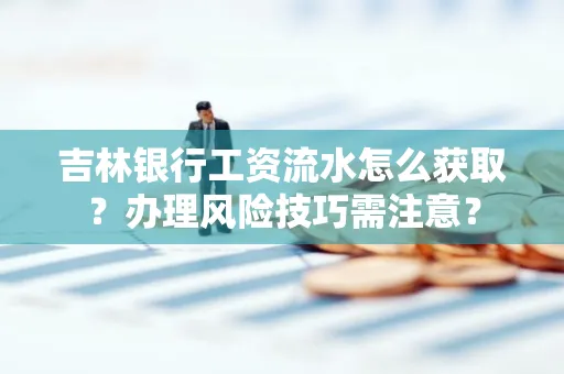 吉林银行工资流水怎么获取?办理风险技巧需注意?