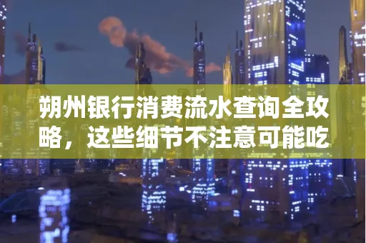 朔州银行消费流水查询全攻略,这些细节不注意可能吃大亏