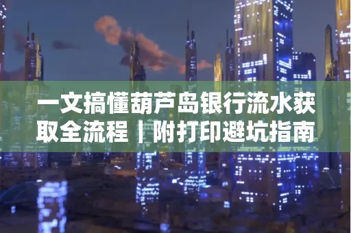 一文搞懂葫芦岛银行流水获取全流程|附打印避坑指南