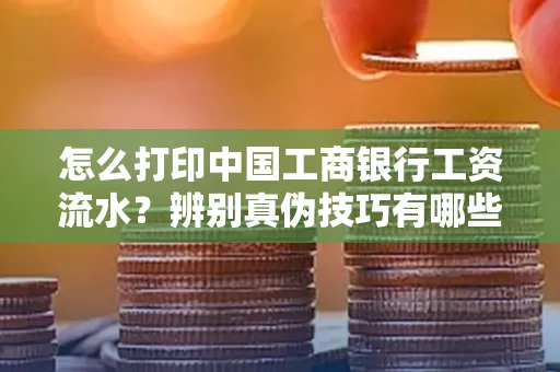 怎么打印中国工商银行工资流水?辨别真伪技巧有哪些?