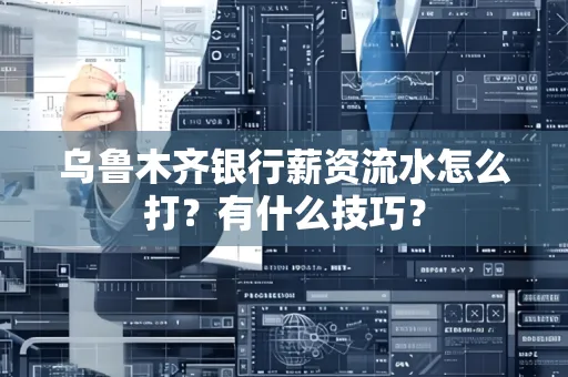 乌鲁木齐银行薪资流水怎么打?有什么技巧?