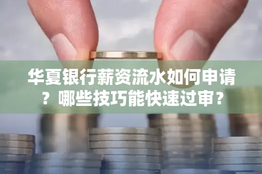 华夏银行薪资流水如何申请?哪些技巧能快速过审?