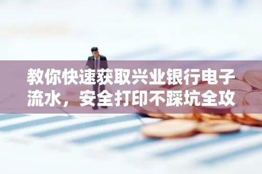 教你快速获取兴业银行电子流水,安全打印不踩坑全攻略