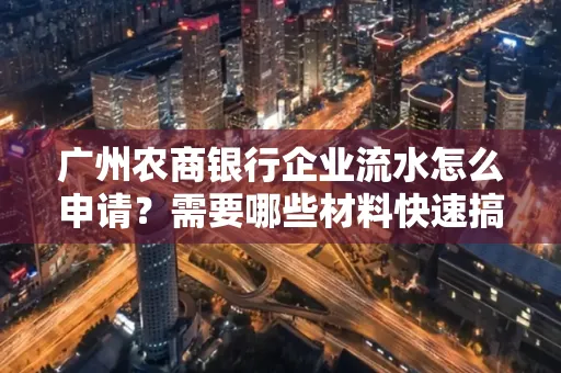 广州农商银行企业流水怎么申请?需要哪些材料快速搞定?