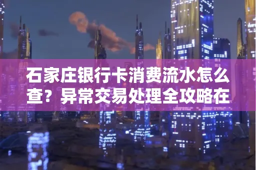 石家庄银行卡消费流水怎么查?异常交易处理全攻略在这里!