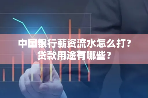 中国银行薪资流水怎么打?贷款用途有哪些?